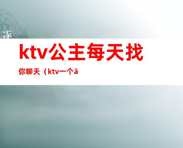 ktv公主每天找你聊天（ktv一个人找公主）