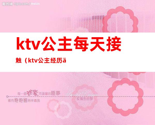 ktv公主每天接触（ktv公主经历体验）