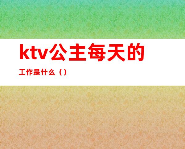 ktv公主每天的工作是什么（）