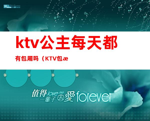 ktv公主每天都有包厢吗（KTV包房公主是做什么的）