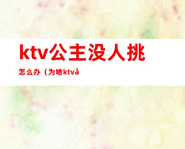 ktv公主没人挑怎么办（为啥ktv公主）