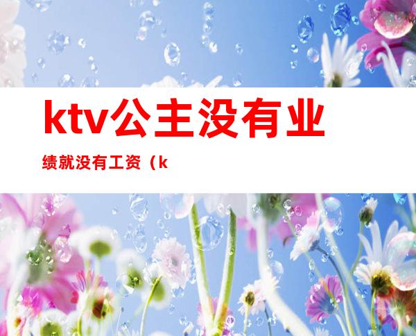 ktv公主没有业绩就没有工资（ktv公主不出台一个月可以赚多少）