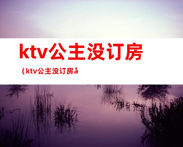 ktv公主没订房（ktv公主没订房多少钱）