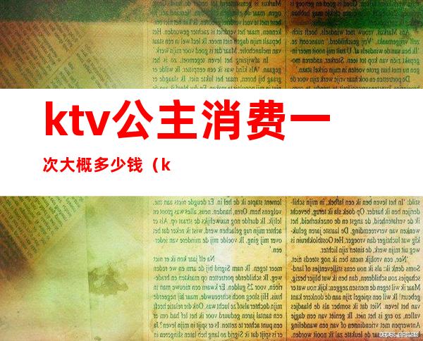 ktv公主消费一次大概多少钱（ktv玩一次公主多少钱）