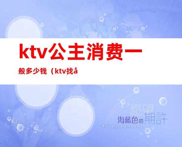 ktv公主消费一般多少钱（ktv找公主消费大概多少）