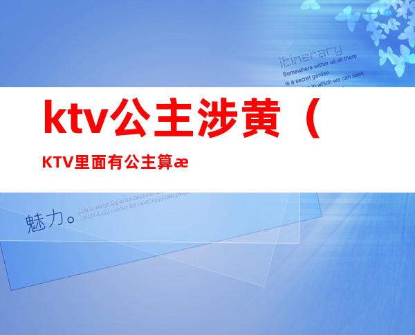 ktv公主涉黄（KTV里面有公主算涉黄吗）