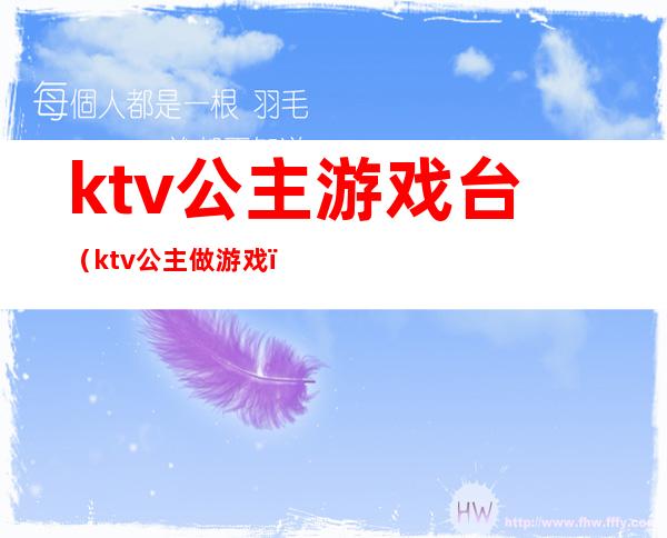 ktv公主游戏台（ktv公主做游戏）