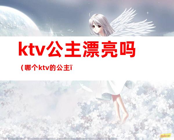 ktv公主漂亮吗（哪个ktv的公主）