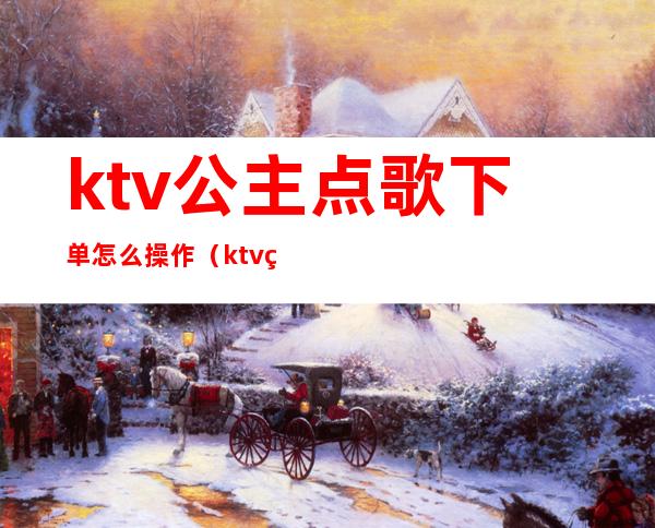 ktv公主点歌下单怎么操作（ktv点公主怎么点）