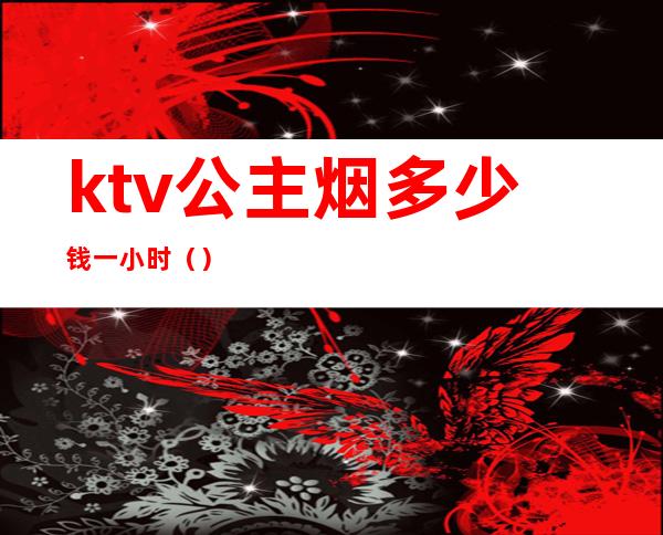 ktv公主烟多少钱一小时（）