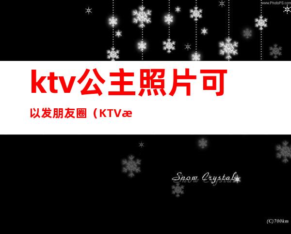 ktv公主照片可以发朋友圈（KTV朋友圈照片）