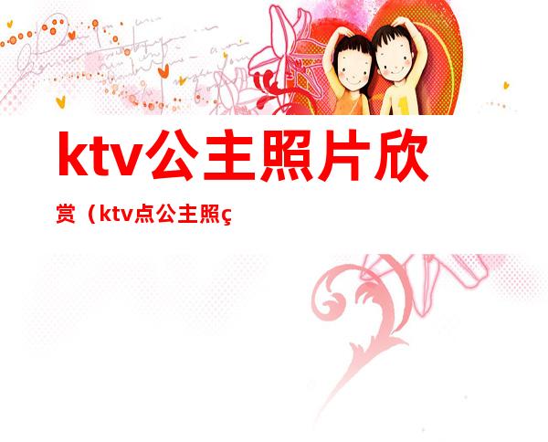 ktv公主照片欣赏（ktv点公主照片）