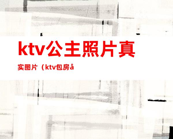 ktv公主照片真实图片（ktv包房公主图片）