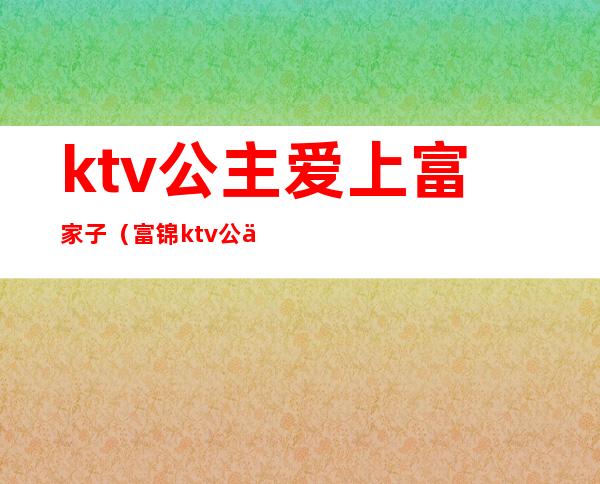 ktv公主爱上富家子（富锦ktv公主）