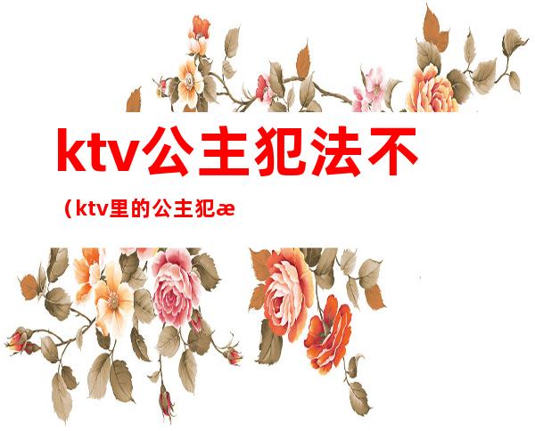 ktv公主犯法不（ktv里的公主犯法吗）