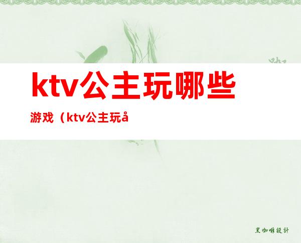 ktv公主玩哪些游戏（ktv公主玩哪些游戏好）