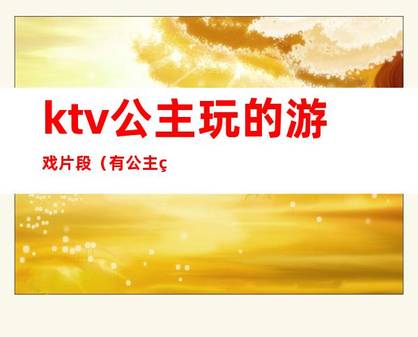 ktv公主玩的游戏片段（有公主的KTV一般玩什么游戏）