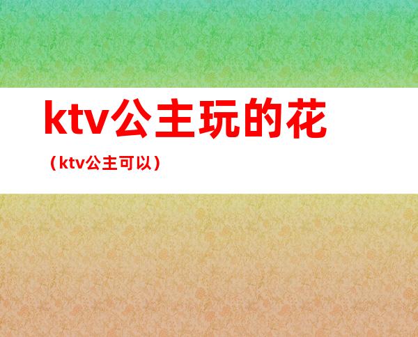 ktv公主玩的花（ktv公主可以）