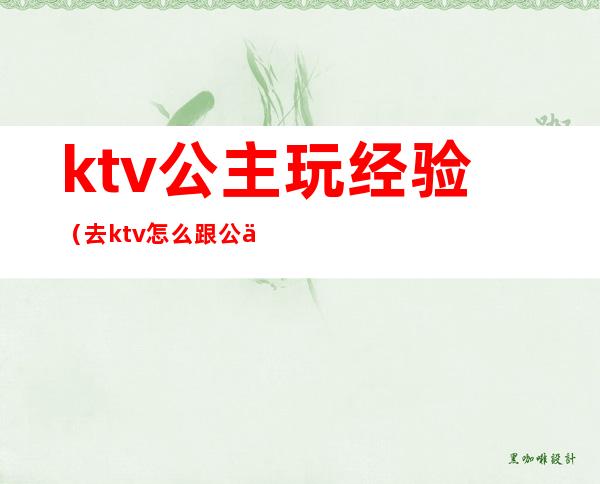 ktv公主玩经验（去ktv怎么跟公主玩）