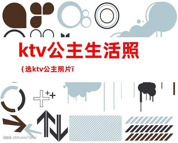 ktv公主生活照（选ktv公主照片）