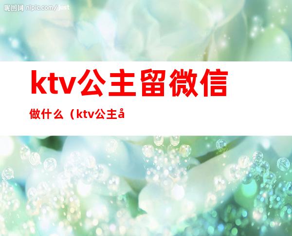 ktv公主留微信做什么（ktv公主加微信干嘛）