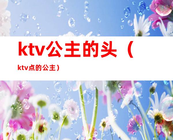 ktv公主的头（ktv点的公主）