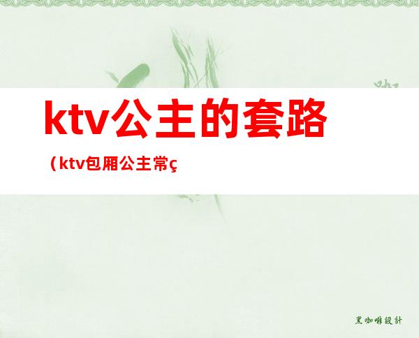 ktv公主的套路（ktv包厢公主常用的套路）