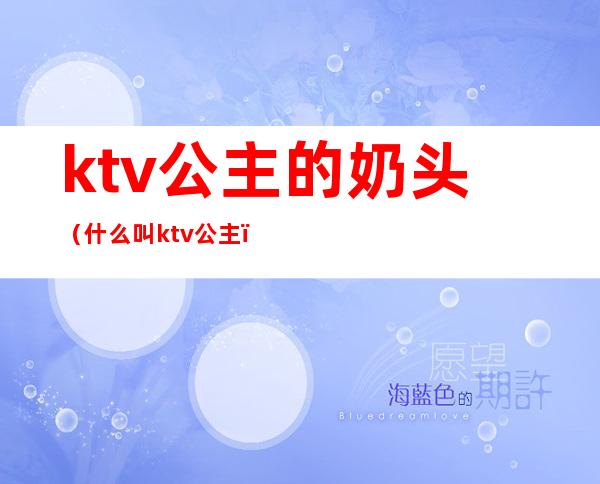 ktv公主的奶头（什么叫ktv公主）