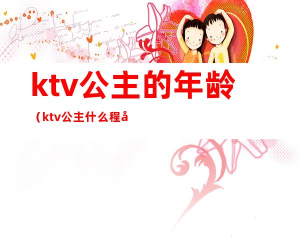 ktv公主的年龄（ktv公主什么程度）