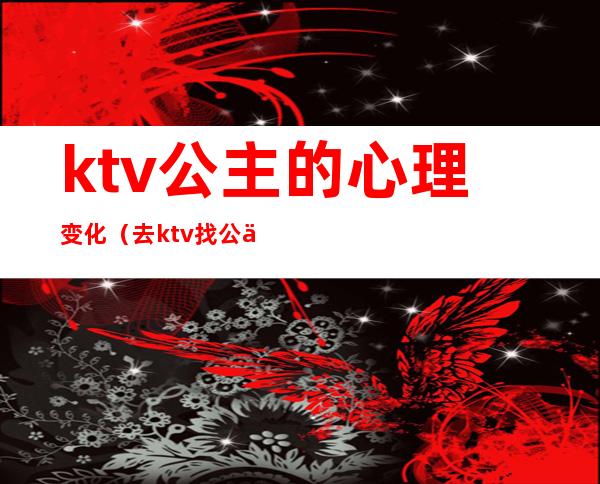 ktv公主的心理变化（去ktv找公主什么心态）