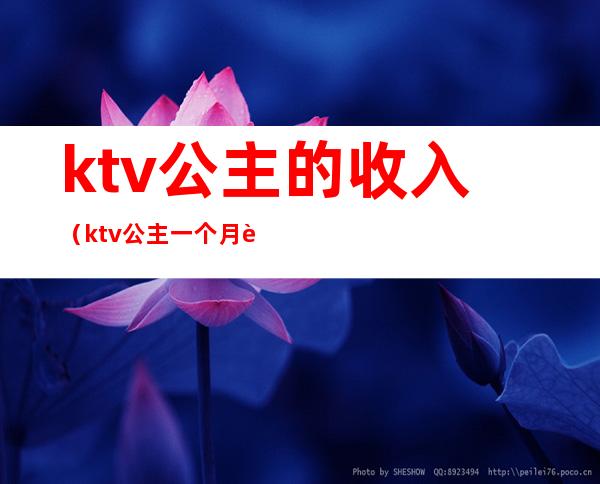 ktv公主的收入（ktv公主一个月能挣多少钱）