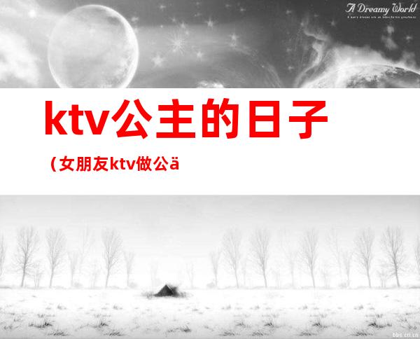 ktv公主的日子（女朋友ktv做公主的日子）