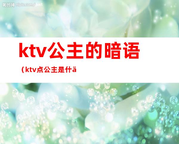 ktv公主的暗语（ktv点公主是什么意思）