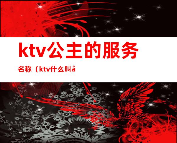 ktv公主的服务名称（ktv什么叫公主）