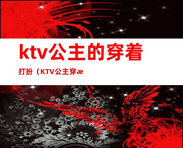 ktv公主的穿着打扮(KTV公主穿搭)