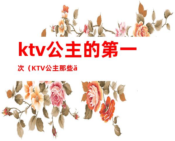 ktv公主的第一次（KTV公主那些事）