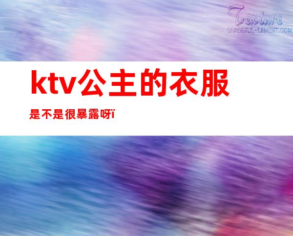 ktv公主的衣服是不是很暴露呀（ktv公主的服装）