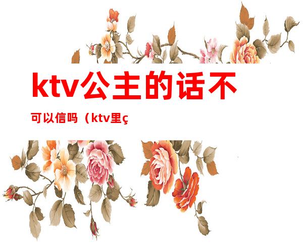 ktv公主的话不可以信吗（ktv里的公主合法吗）