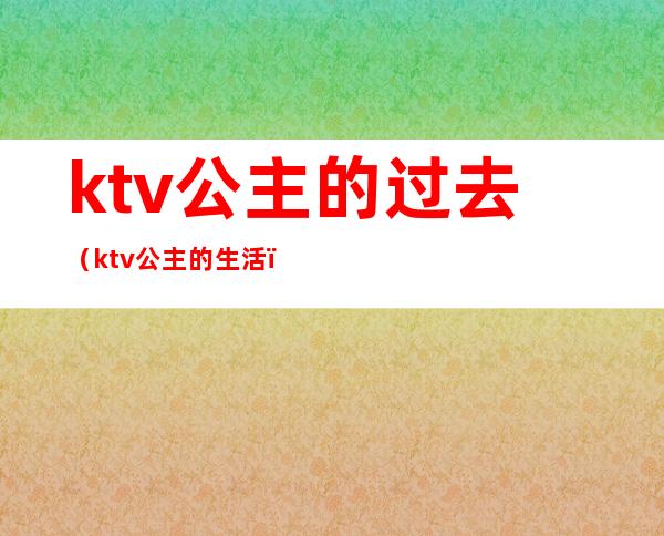 ktv公主的过去（ktv公主的生活）