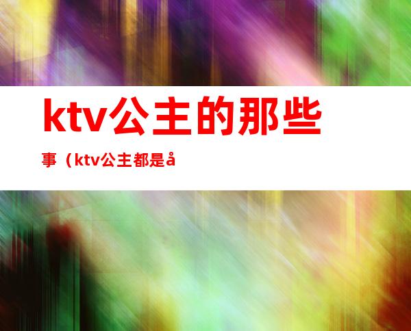 ktv公主的那些事（ktv公主都是干嘛的）