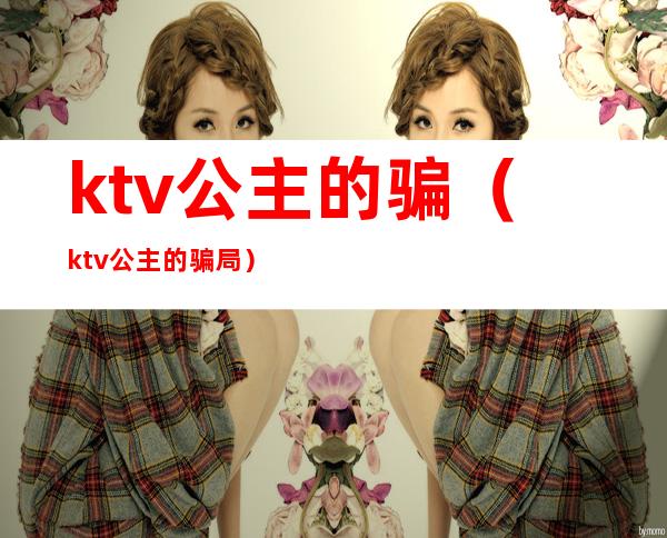 ktv公主的骗（ktv公主的骗局）