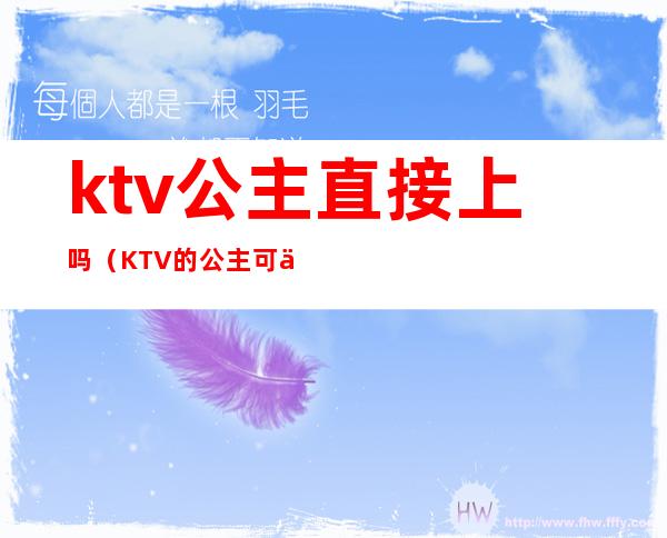 ktv公主直接上吗（KTV的公主可以上吗）