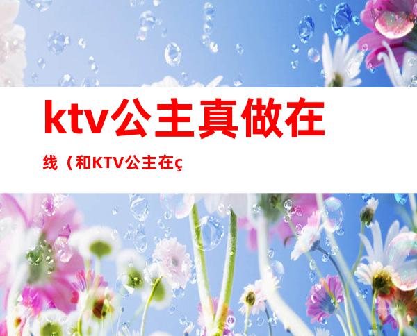 ktv公主真做在线（和KTV公主在线观看）