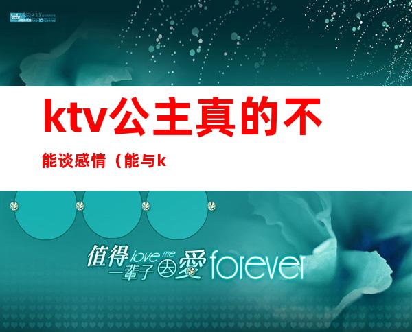 ktv公主真的不能谈感情（能与ktv公主谈感情吗）