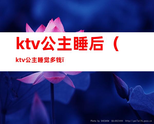 ktv公主睡后（ktv公主睡觉多钱）