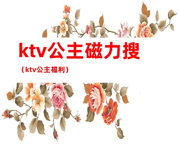 ktv公主磁力搜（ktv公主福利）