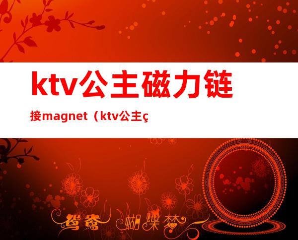 ktv公主磁力链接magnet（ktv公主福利）