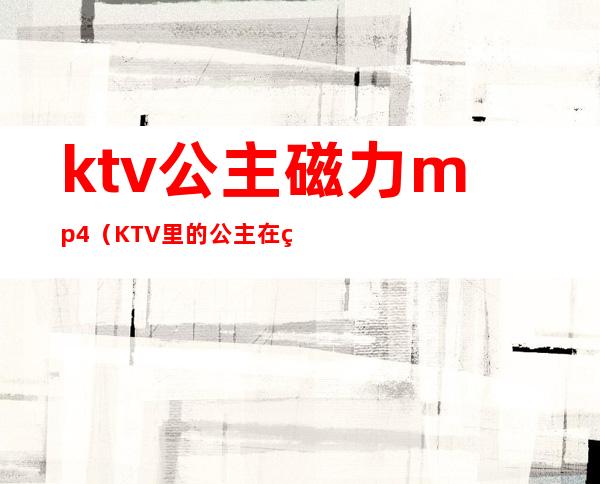 ktv公主磁力mp4（KTV里的公主在线观看）