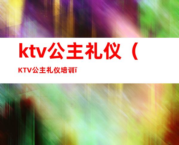 ktv公主礼仪（KTV公主礼仪培训）