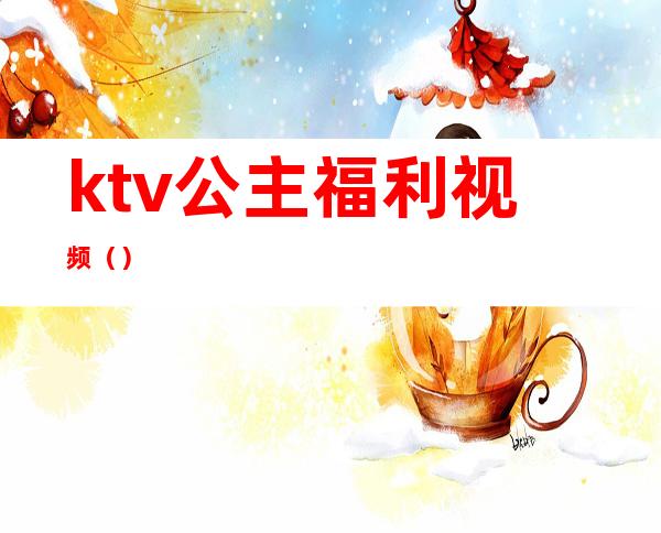 ktv公主福利视频（）